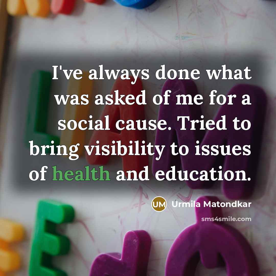 “I've always done what was asked of me for a social cause. Tried to bring visibility to issues of health and education.” quote by Urmila Matondkar