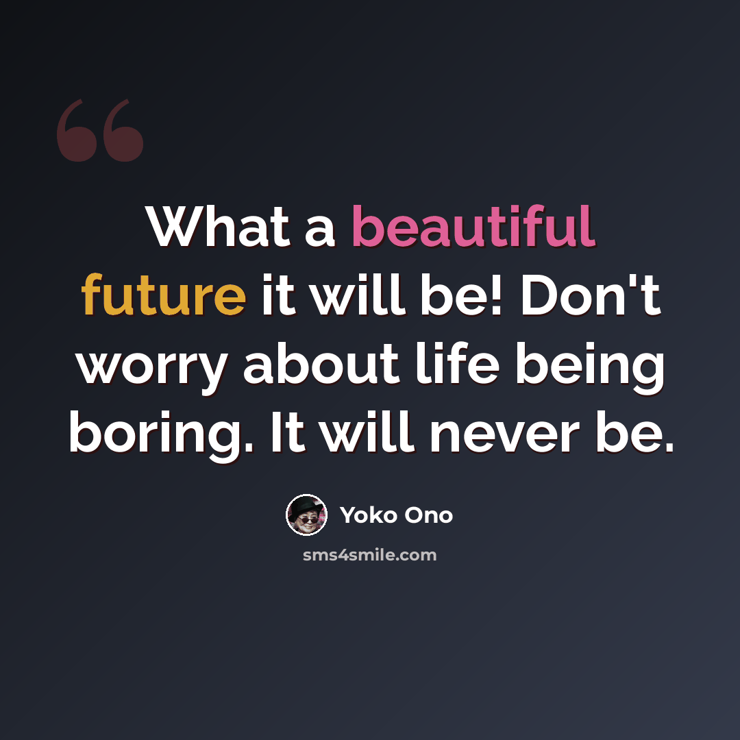 “What a beautiful future it will be! Don't worry about life being boring. It will never be.” quote by Yoko Ono
