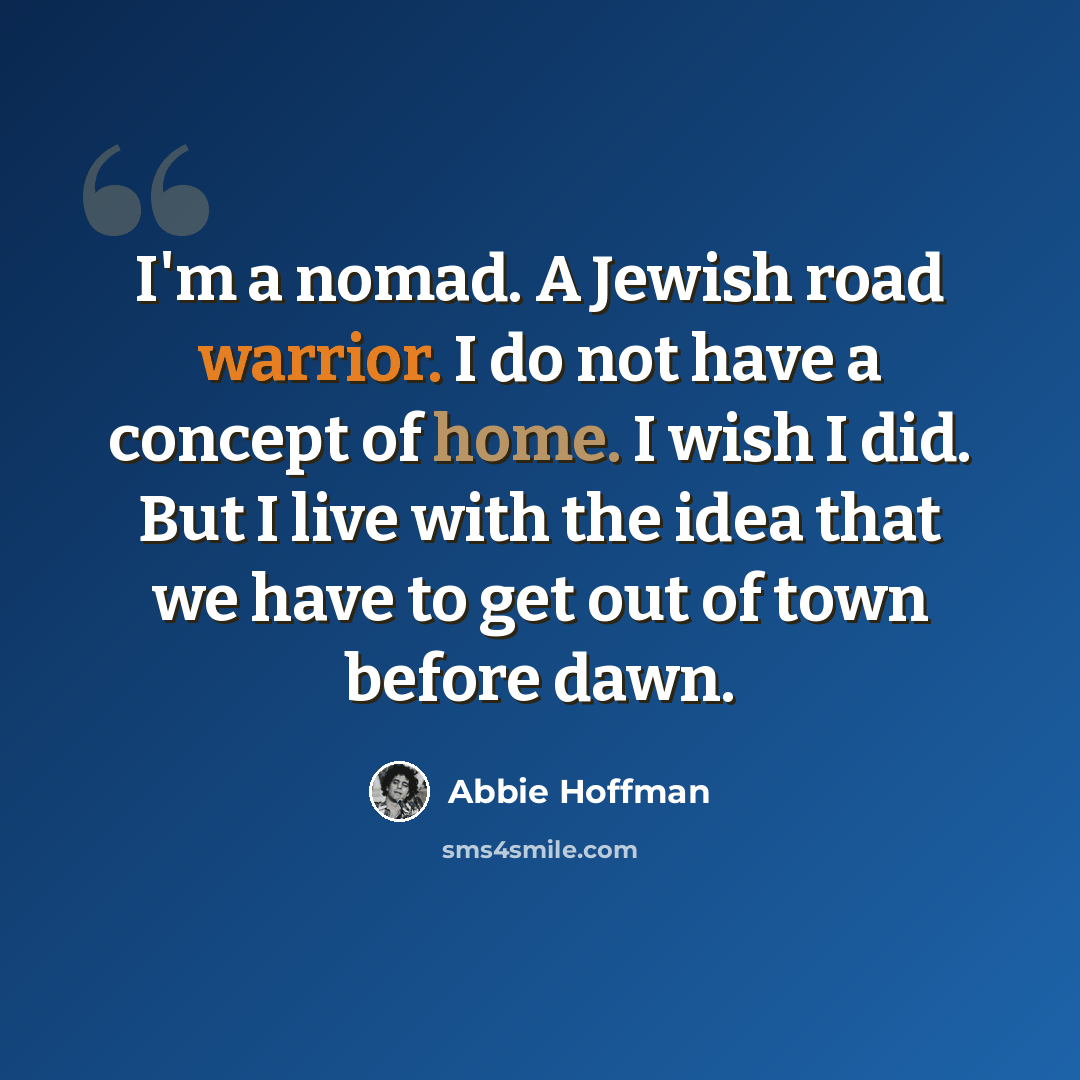 “I'm a nomad. A Jewish road warrior. I do not have a concept of home. I wish I did. But I live with the idea that we have to get out of town before dawn.” quote by Abbie Hoffman