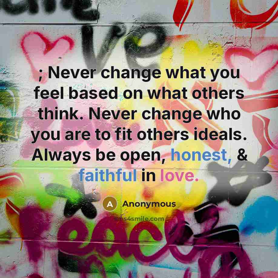 “; Never change what you feel based on what others think. Never change who you are to fit others ideals. Always be open, honest, & faithful in love.” quote by Anonymous