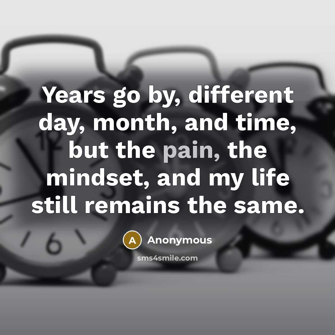 “Years go by, different day, month, and time, but the pain, the mindset, and my life still remains the same.” quote by Anonymous