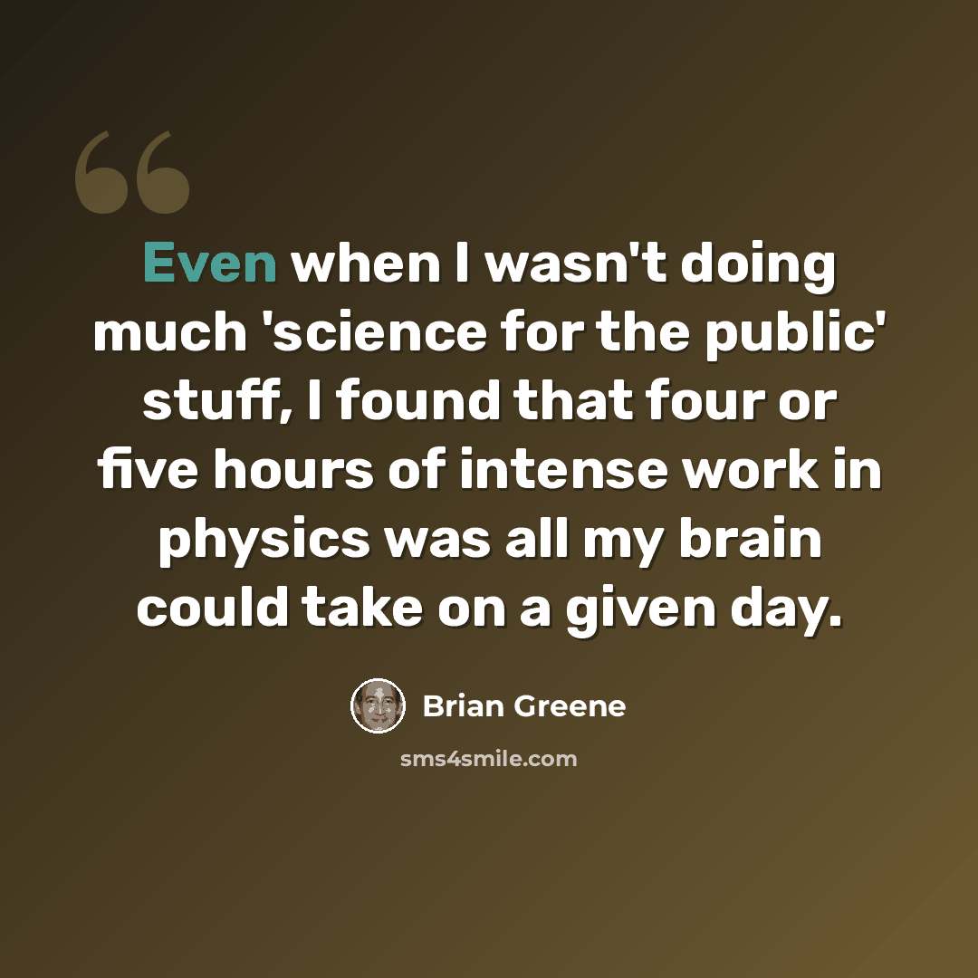 “Even when I wasn't doing much 'science for the public' stuff, I found that four or five hours of intense work in physics was all my brain could take on a given day.” quote by Brian Greene