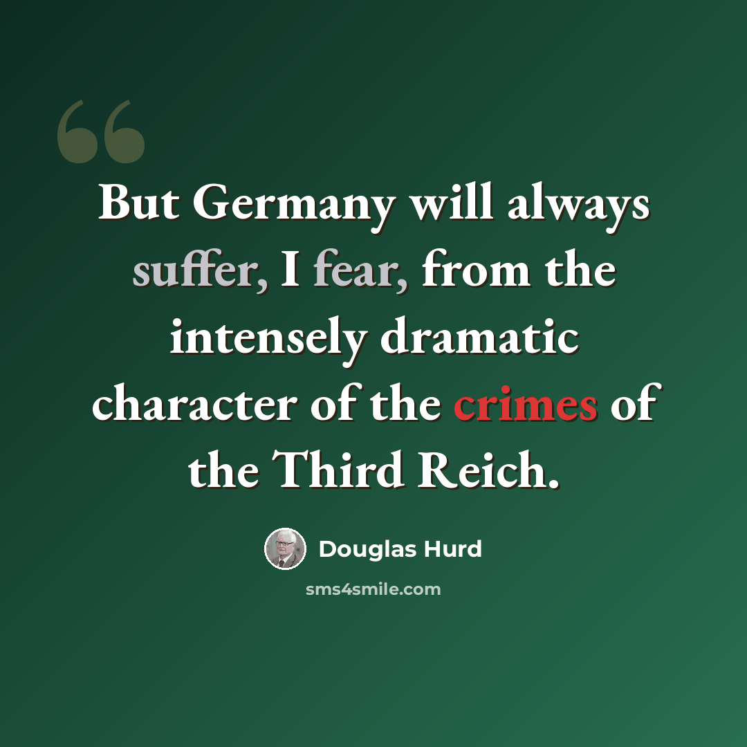 “But Germany will always suffer, I fear, from the intensely dramatic character of the crimes of the Third Reich.” quote by Douglas Hurd