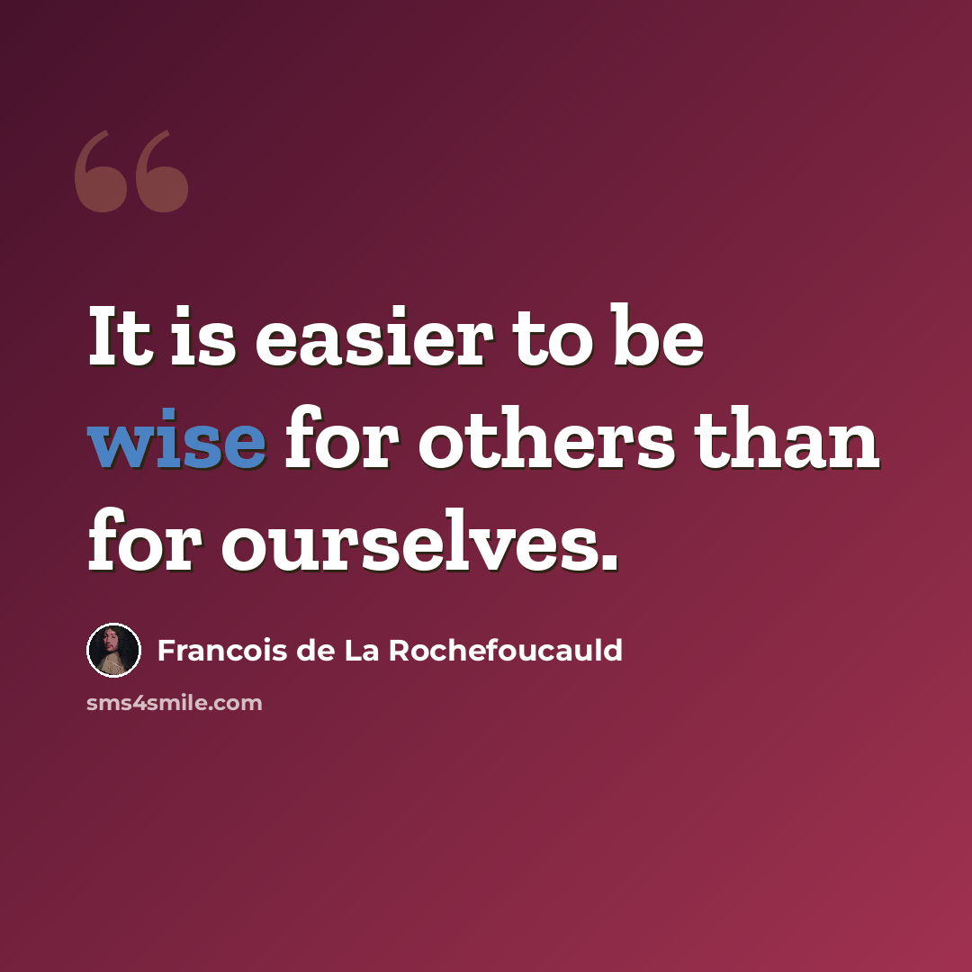 “It is easier to be wise for others than for ourselves.” quote by Francois de La Rochefoucauld