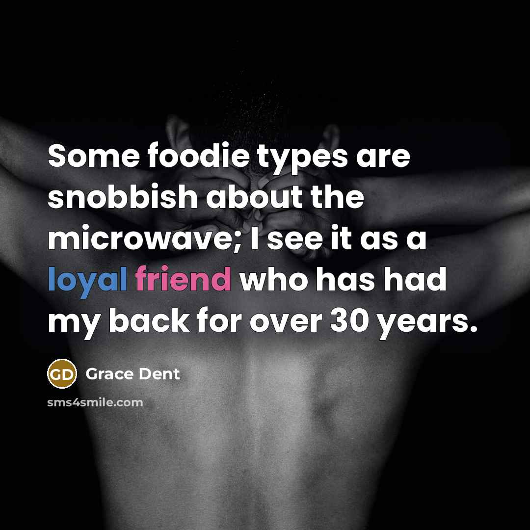 “Some foodie types are snobbish about the microwave; I see it as a loyal friend who has had my back for over 30 years.” quote by Grace Dent