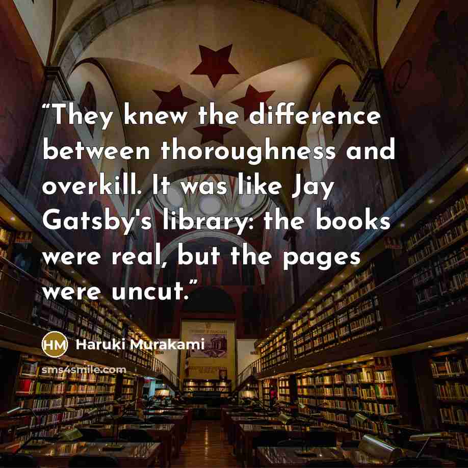 “They knew the difference between thoroughness and overkill. It was like Jay Gatsby's library: the books were real, but the pages were uncut.” quote by Haruki Murakami