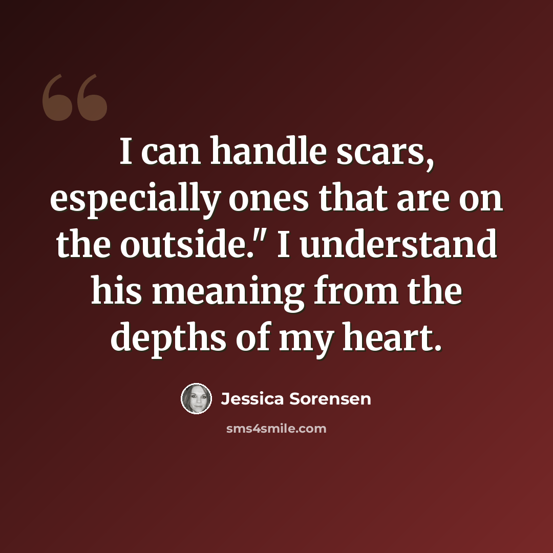 “I can handle scars, especially ones that are on the outside." I understand his meaning from the depths of my heart.” quote by Jessica Sorensen