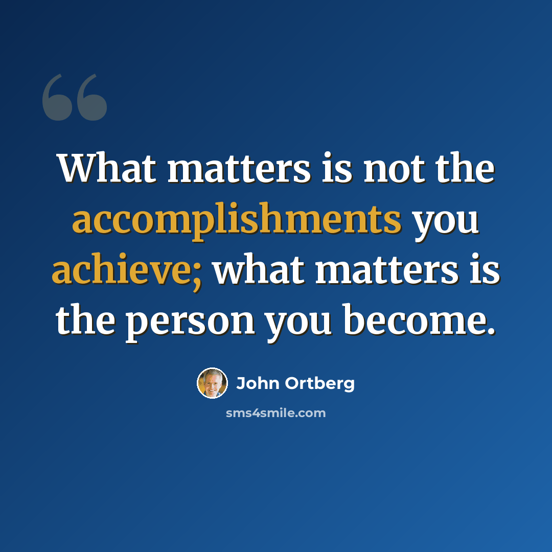 “What matters is not the accomplishments you achieve; what matters is the person you become.” quote by John Ortberg