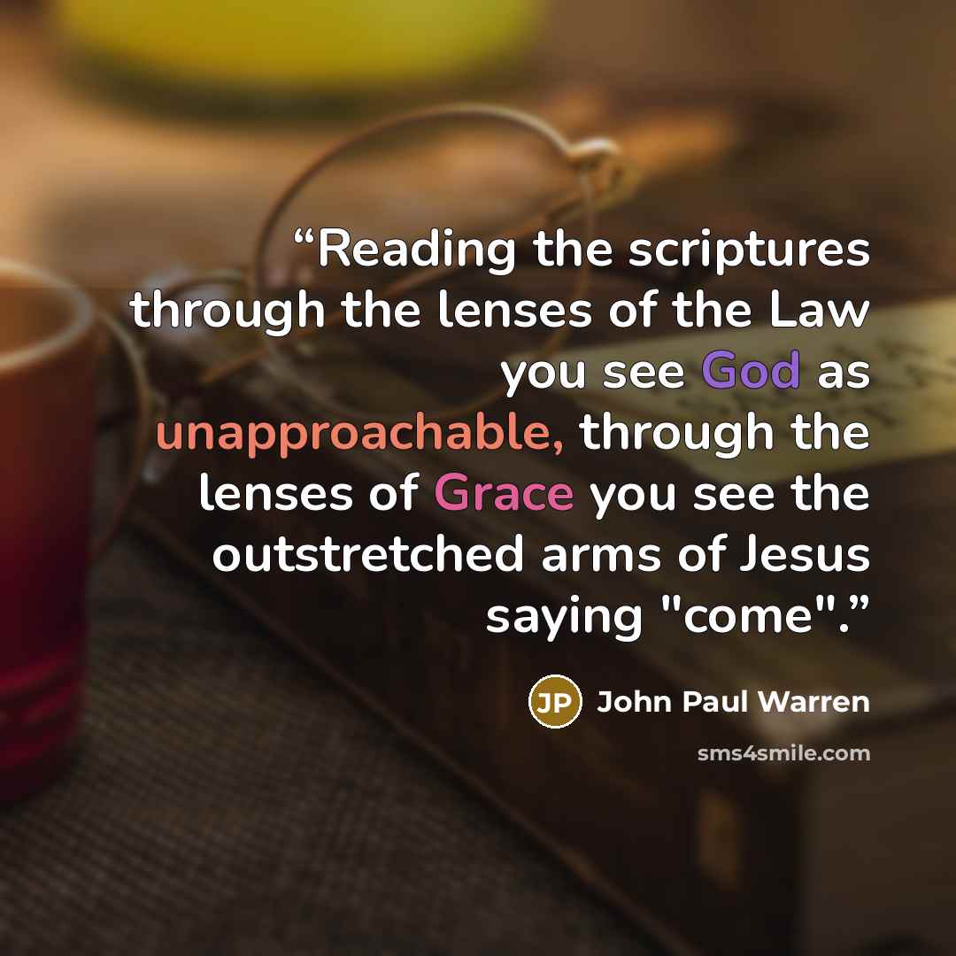 “Reading the scriptures through the lenses of the Law you see God as unapproachable, through the lenses of Grace you see the outstretched arms of Jesus saying "come".” quote by John Paul warren