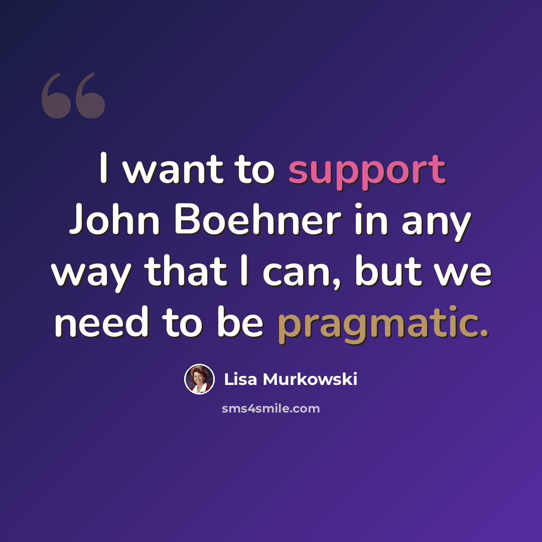 “I want to support John Boehner in any way that I can, but we need to be pragmatic.” quote by Lisa Murkowski