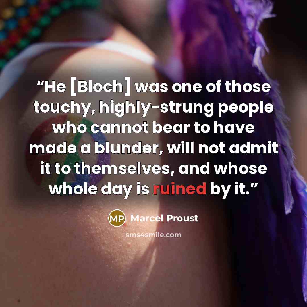 “He [Bloch] was one of those touchy, highly-strung people who cannot bear to have made a blunder, will not admit it to themselves, and whose whole day is ruined by it.” quote by Marcel Proust