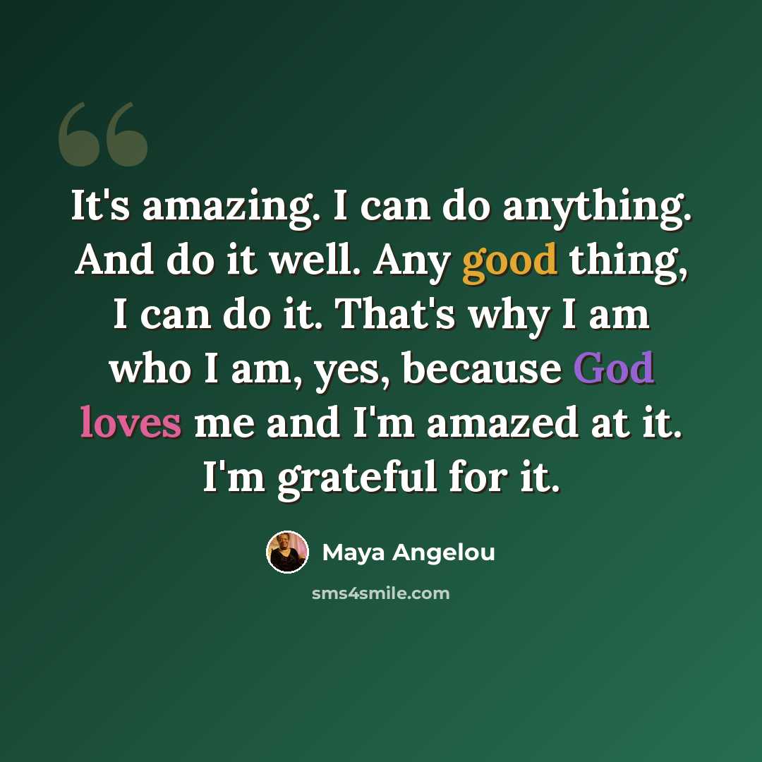 “It's amazing. I can do anything. And do it well. Any good thing, I can do it. That's why I am who I am, yes, because God loves me and I'm amazed at it. I'm grateful for it.” quote by Maya Angelou