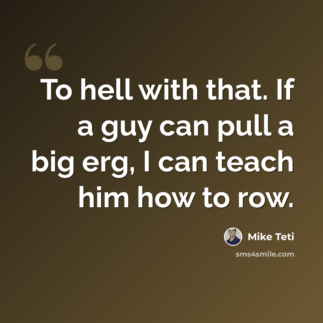 “To hell with that. If a guy can pull a big erg, I can teach him how to row.” quote by Mike Teti