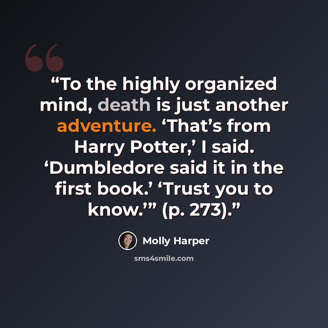 “To the highly organized mind, death is just another adventure. ‘That’s from Harry Potter,’ I said. ‘Dumbledore said it in the first book.’ ‘Trust you to know.’” (p. 273).” quote by Molly Harper