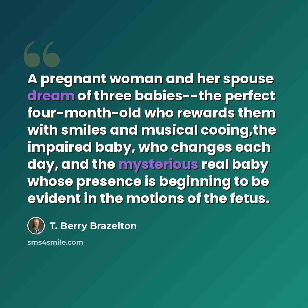 “A pregnant woman and her spouse dream of three babies--the perfect four-month-old who rewards them with smiles and musical cooing,the impaired baby, who changes each day, and the mysterious real baby whose presence is beginning to be evident in the motions of the fetus.” quote by T. Berry Brazelton