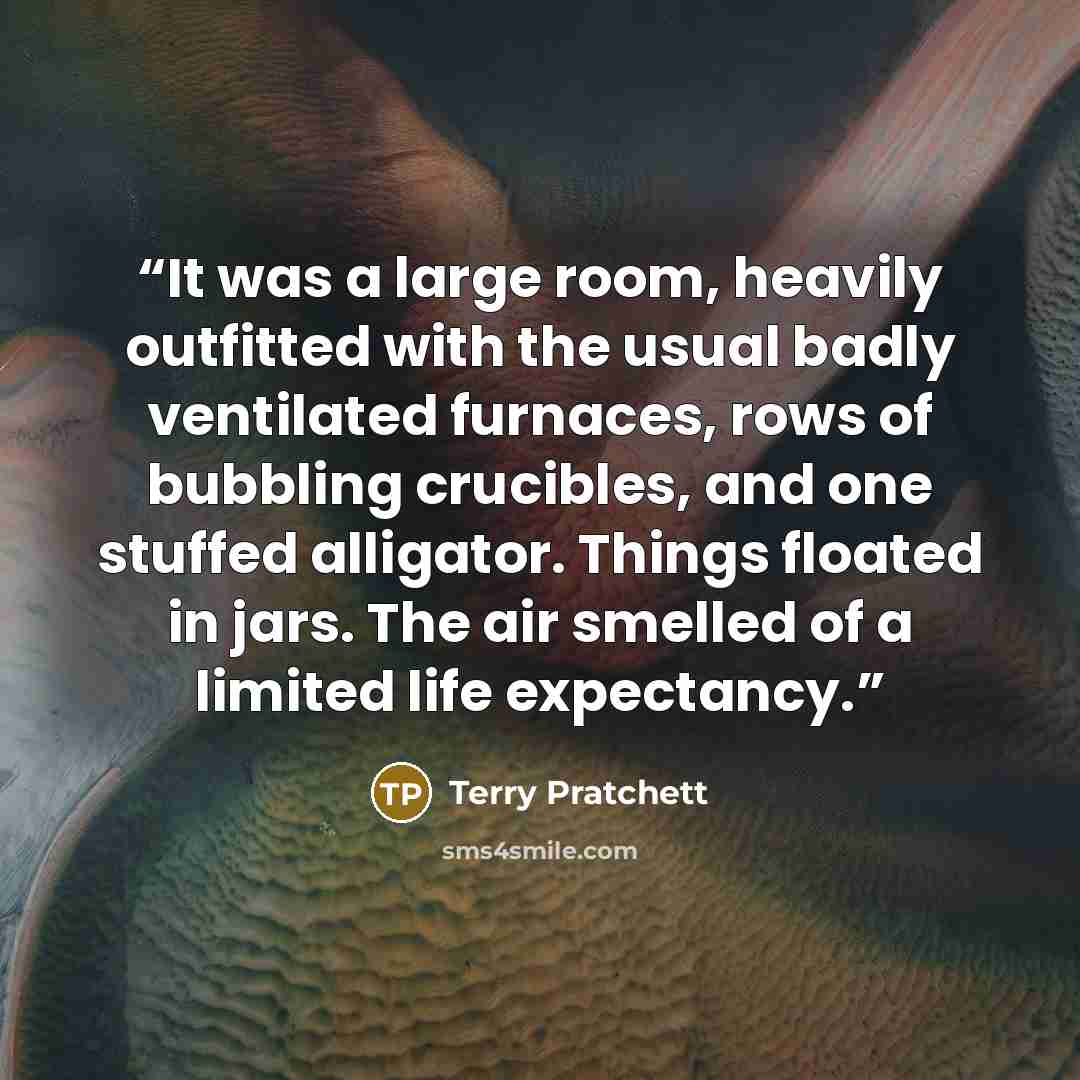 “It was a large room, heavily outfitted with the usual badly ventilated furnaces, rows of bubbling crucibles, and one stuffed alligator. Things floated in jars. The air smelled of a limited life expectancy.” quote by Terry Pratchett