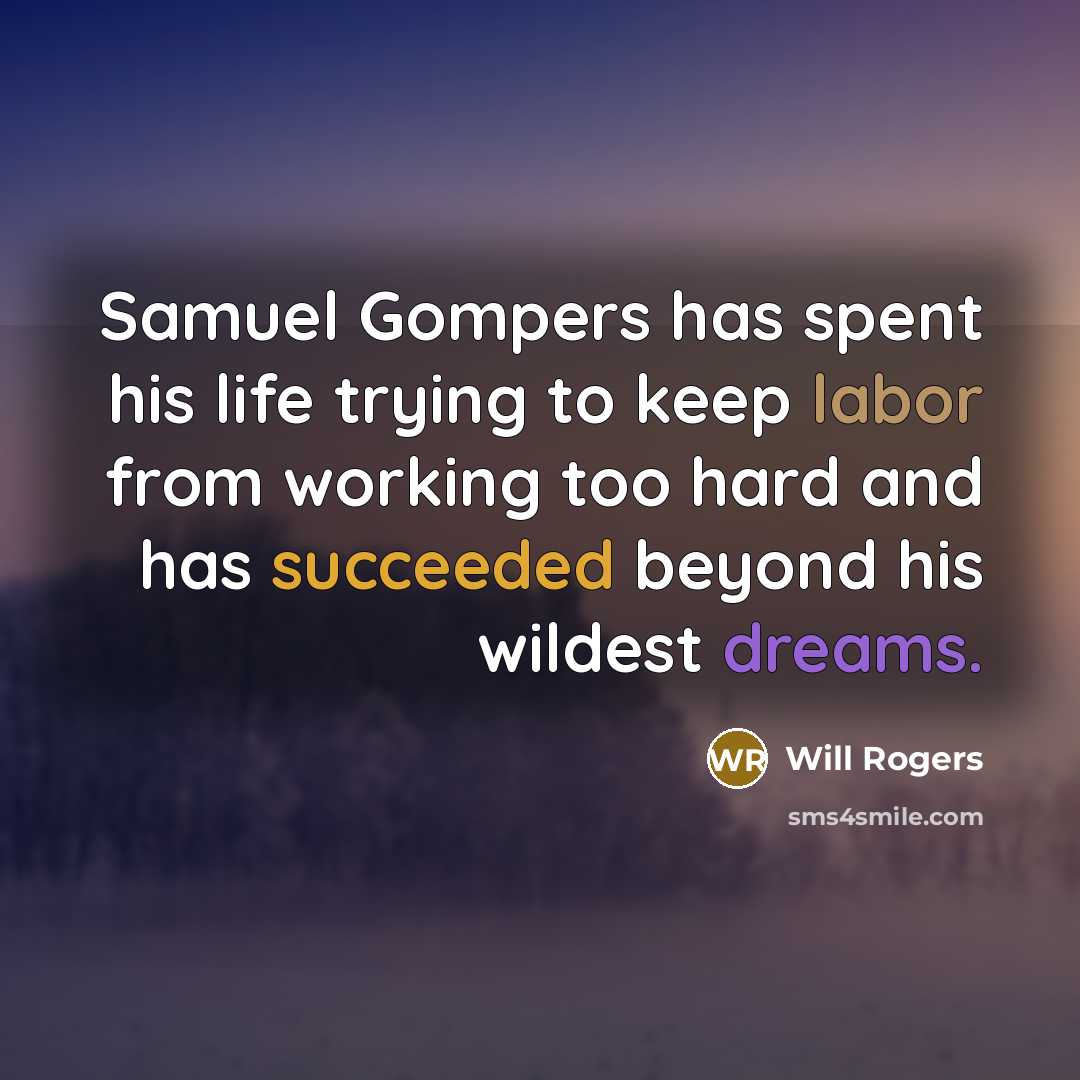 “Samuel Gompers has spent his life trying to keep labor from working too hard and has succeeded beyond his wildest dreams.” quote by Will Rogers