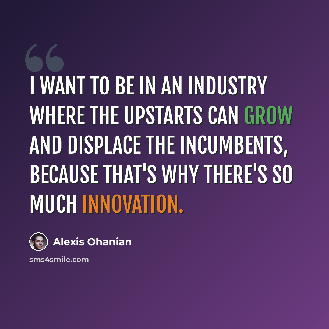 “I want to be in an industry where the upstarts can grow and displace the incumbents, because that's why there's so much innovation.” quote by Alexis Ohanian