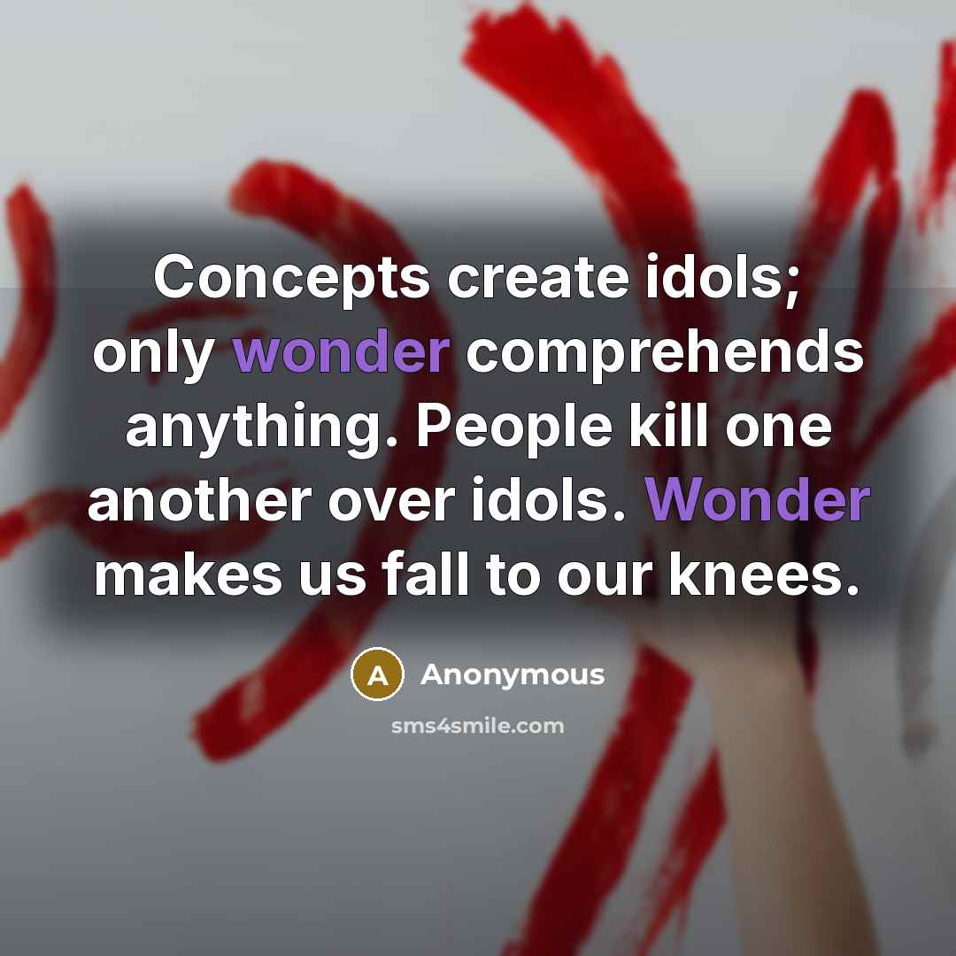 “Concepts create idols; only wonder comprehends anything. People kill one another over idols. Wonder makes us fall to our knees.” quote by Anonymous