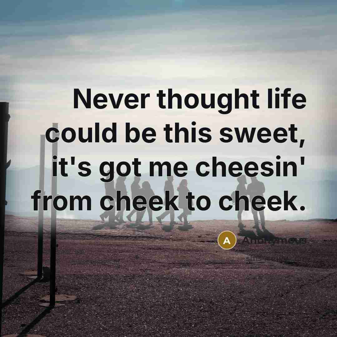 “Never thought life could be this sweet, it's got me cheesin' from cheek to cheek.” quote by Anonymous