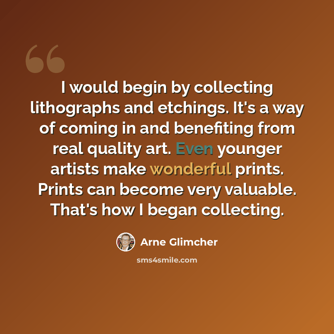 “I would begin by collecting lithographs and etchings. It's a way of coming in and benefiting from real quality art. Even younger artists make wonderful prints. Prints can become very valuable. That's how I began collecting.” quote by Arne Glimcher