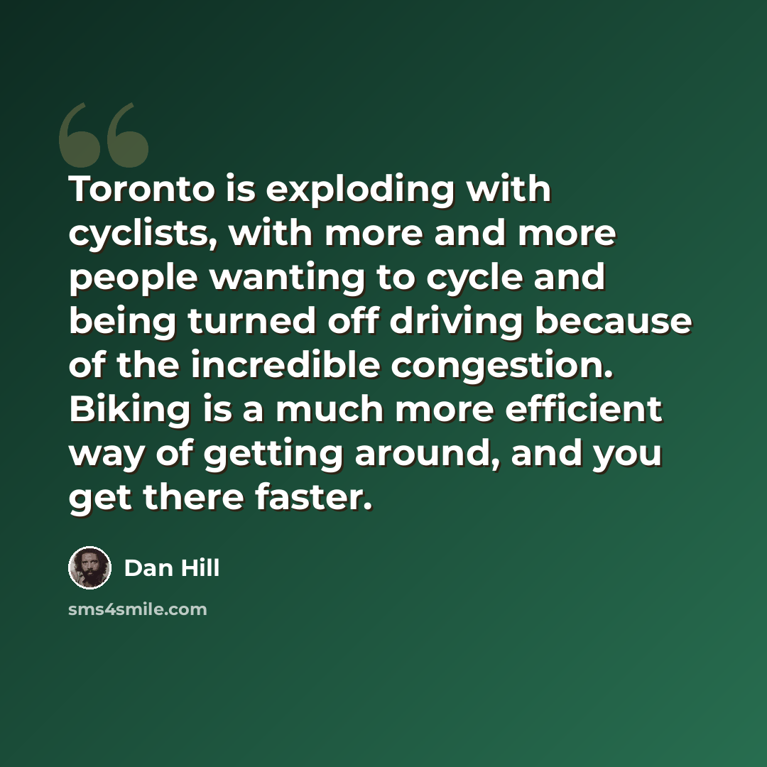 “Toronto is exploding with cyclists, with more and more people wanting to cycle and being turned off driving because of the incredible congestion. Biking is a much more efficient way of getting around, and you get there faster.” quote by Dan Hill