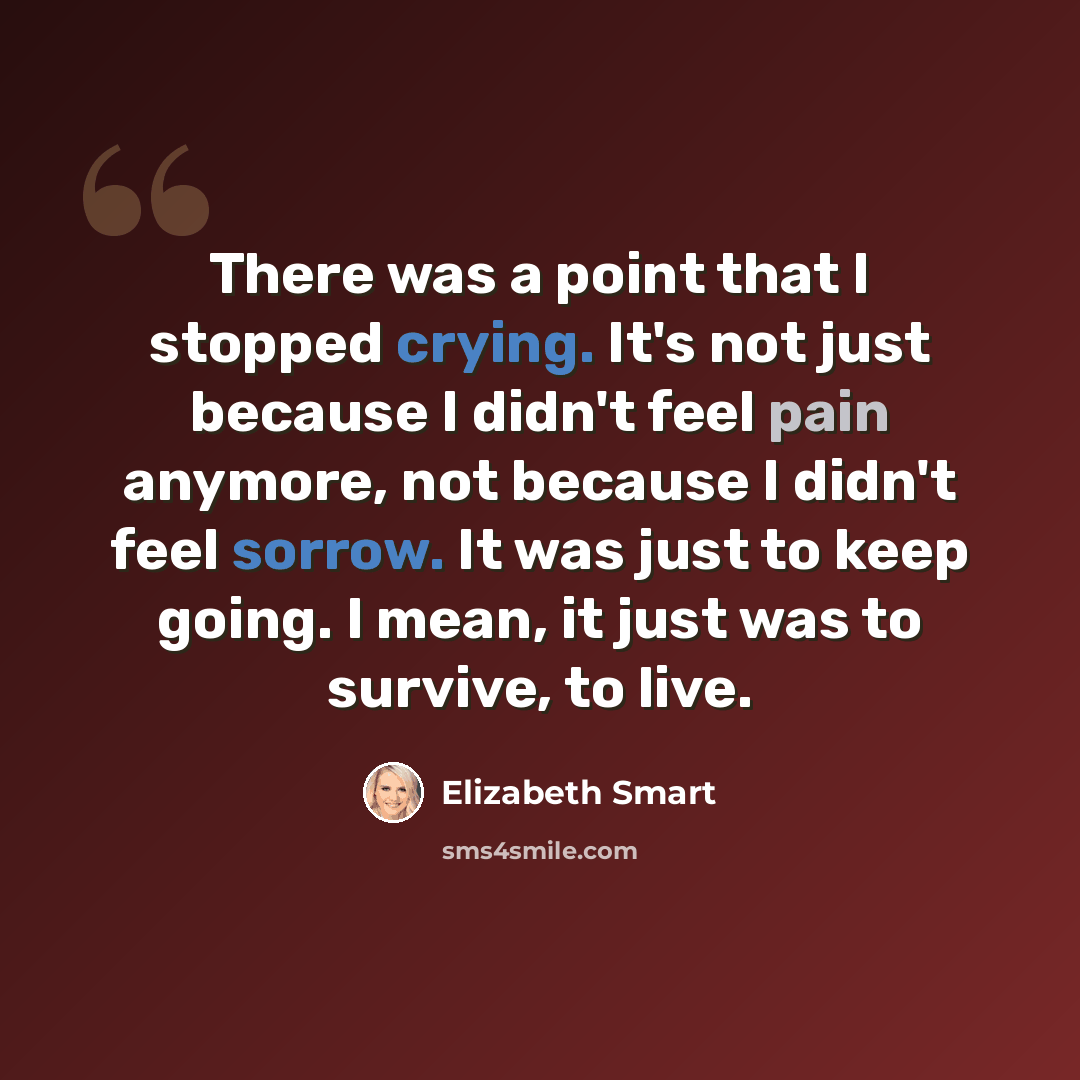 “There was a point that I stopped crying. It's not just because I didn't feel pain anymore, not because I didn't feel sorrow. It was just to keep going. I mean, it just was to survive, to live.” quote by Elizabeth Smart