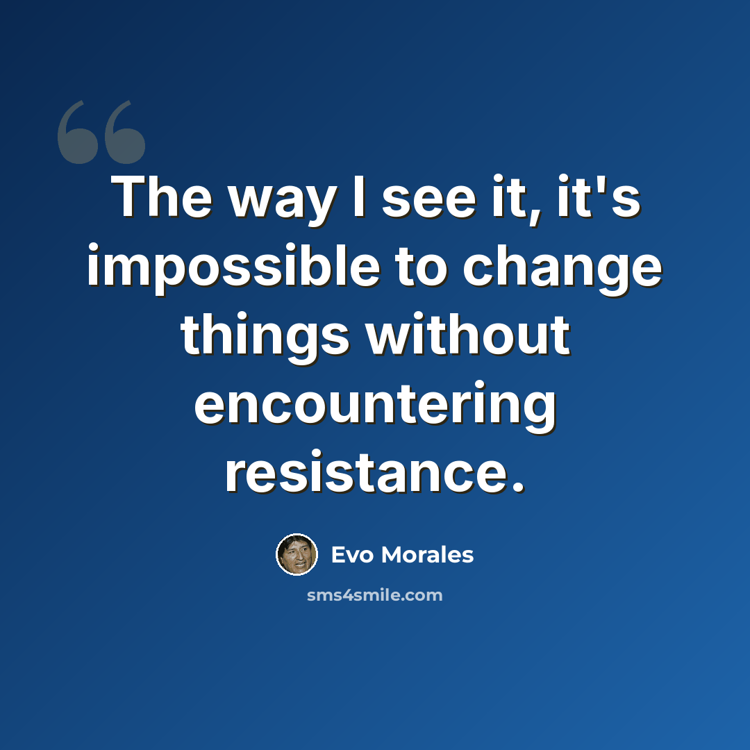 “The way I see it, it's impossible to change things without encountering resistance.” quote by Evo Morales