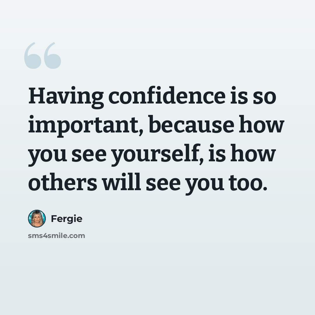 “Having confidence is so important, because how you see yourself, is how others will see you too.” quote by Fergie
