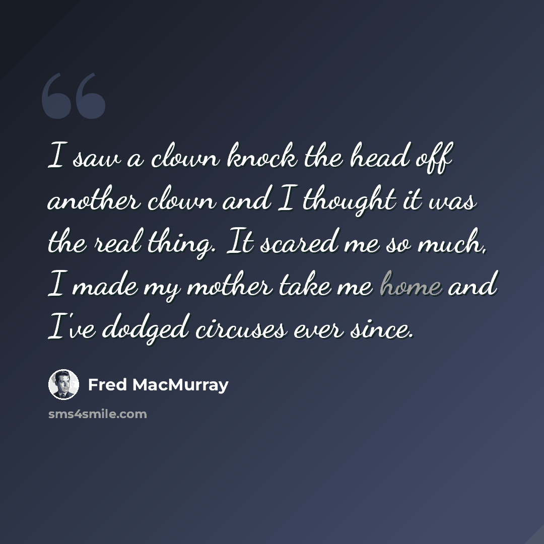 “I saw a clown knock the head off another clown and I thought it was the real thing. It scared me so much, I made my mother take me home and I've dodged circuses ever since.” quote by Fred MacMurray