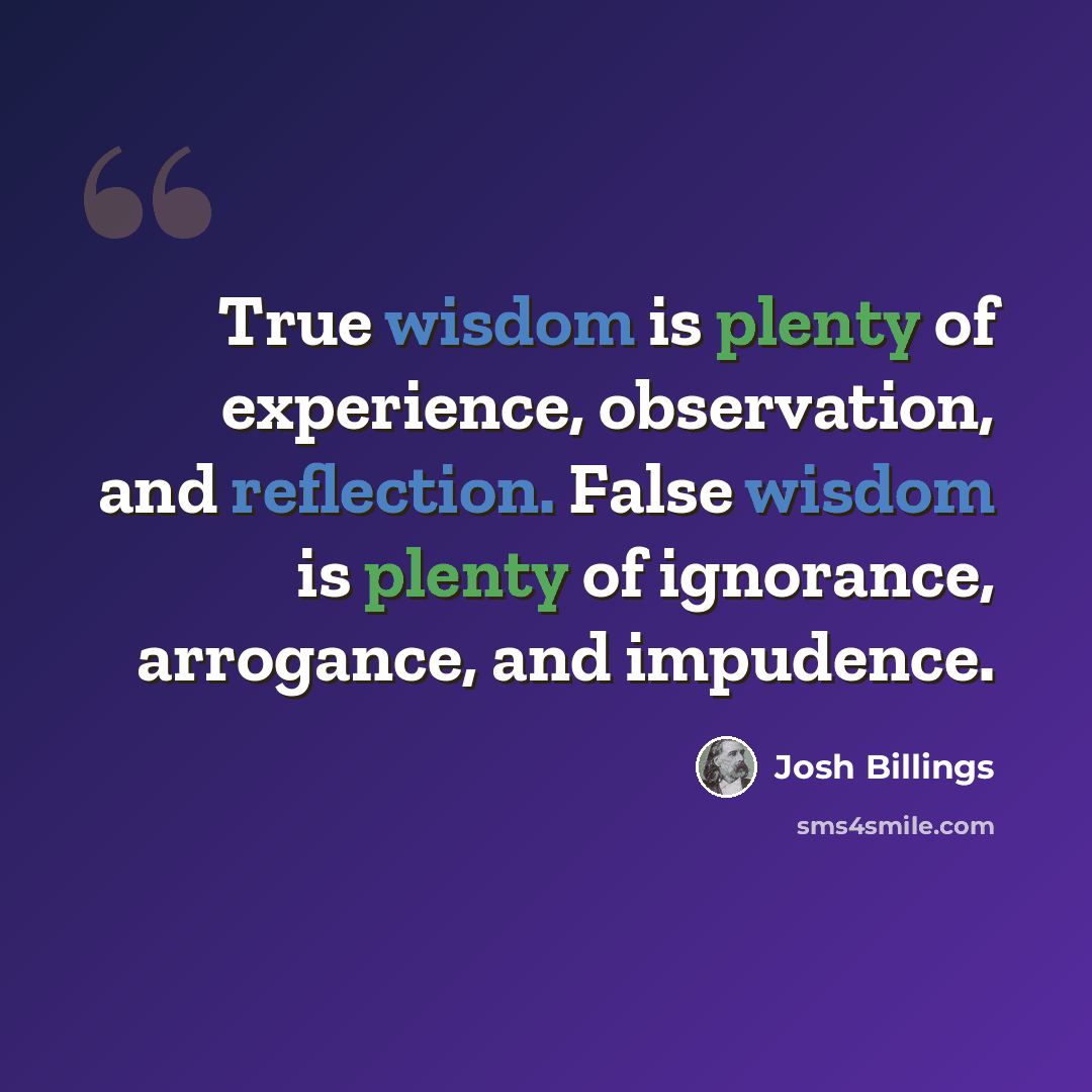 “True wisdom is plenty of experience, observation, and reflection. False wisdom is plenty of ignorance, arrogance, and impudence.” quote by Josh Billings
