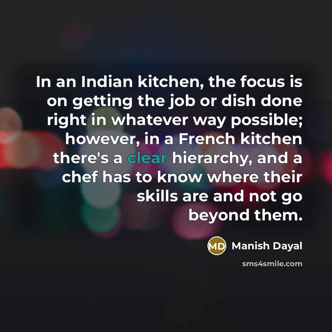 “In an Indian kitchen, the focus is on getting the job or dish done right in whatever way possible; however, in a French kitchen there's a clear hierarchy, and a chef has to know where their skills are and not go beyond them.” quote by Manish Dayal