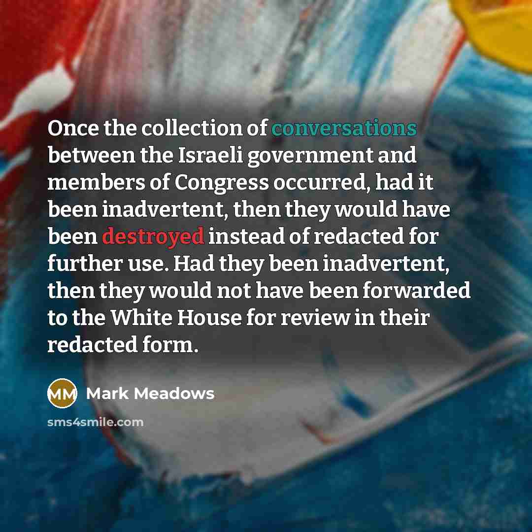 “Once the collection of conversations between the Israeli government and members of Congress occurred, had it been inadvertent, then they would have been destroyed instead of redacted for further use. Had they been inadvertent, then they would not have been forwarded to the White House for review…” quote by Mark Meadows