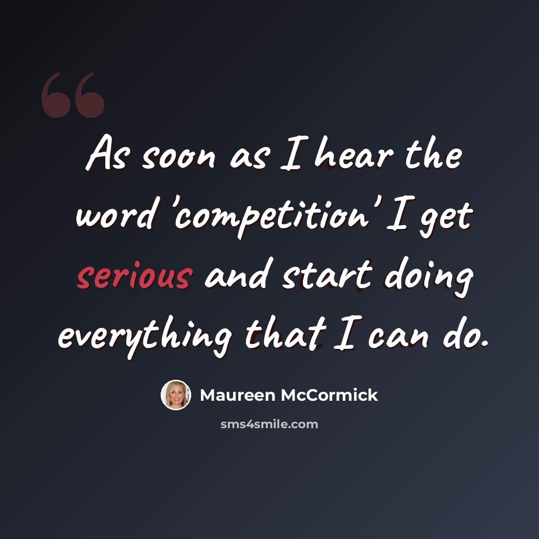 “As soon as I hear the word 'competition' I get serious and start doing everything that I can do.” quote by Maureen McCormick
