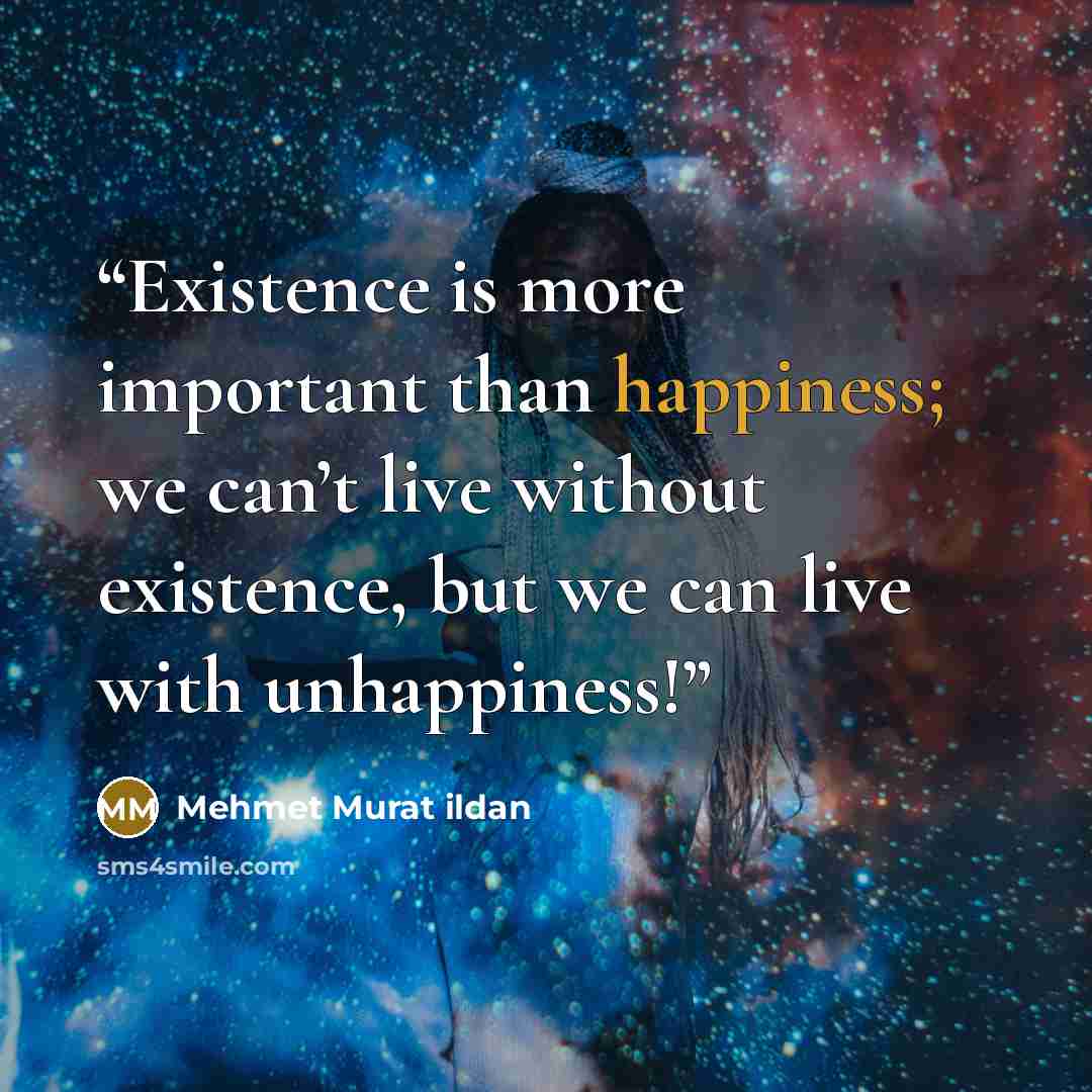 “Existence is more important than happiness; we can’t live without existence, but we can live with unhappiness!” quote by Mehmet Murat ildan