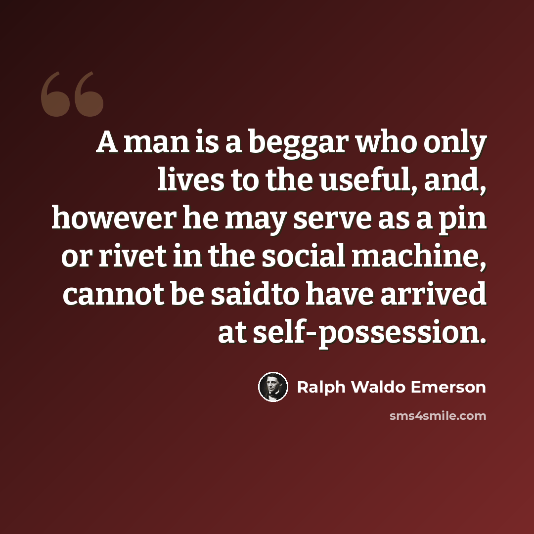 “A man is a beggar who only lives to the useful, and, however he may serve as a pin or rivet in the social machine, cannot be saidto have arrived at self-possession.” quote by Ralph Waldo Emerson