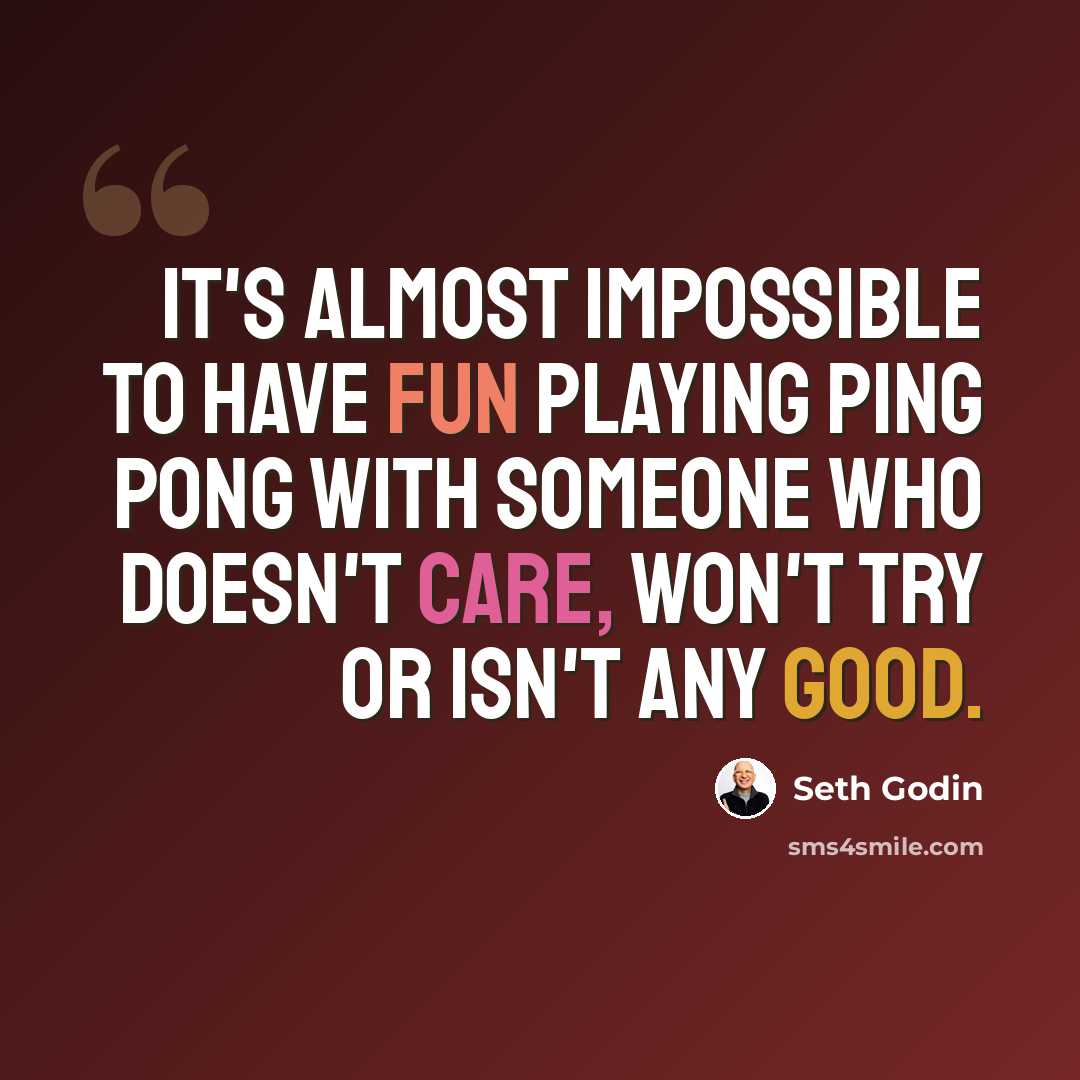 “It's almost impossible to have fun playing ping pong with someone who doesn't care, won't try or isn't any good.” quote by Seth Godin
