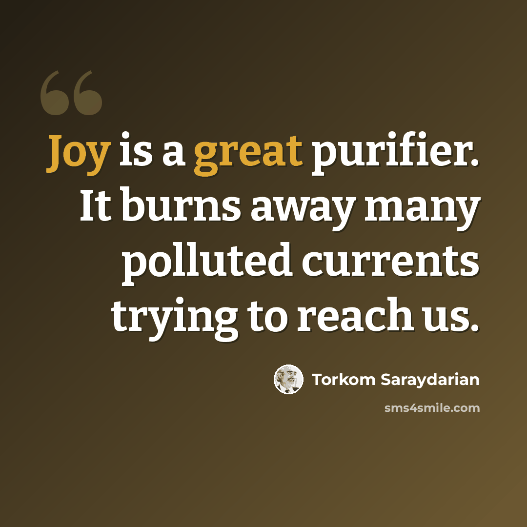 “Joy is a great purifier. It burns away many polluted currents trying to reach us.” quote by Torkom Saraydarian