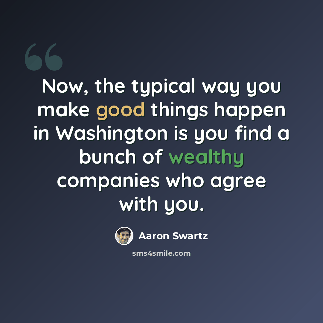 “Now, the typical way you make good things happen in Washington is you find a bunch of wealthy companies who agree with you.” quote by Aaron Swartz