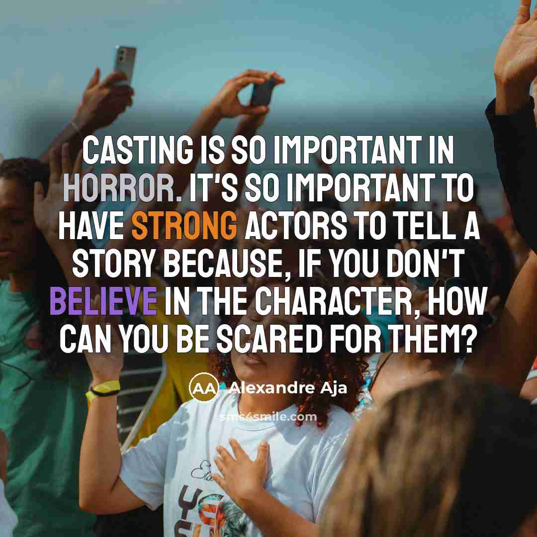 “Casting is so important in horror. It's so important to have strong actors to tell a story because, if you don't believe in the character, how can you be scared for them?” quote by Alexandre Aja