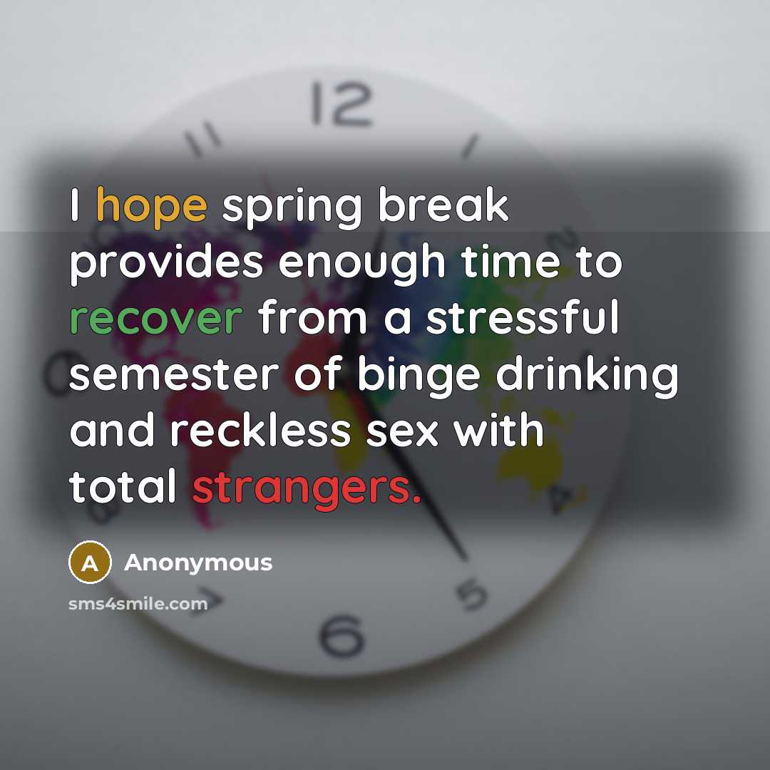 “I hope spring break provides enough time to recover from a stressful semester of binge drinking and reckless sex with total strangers.” quote by Anonymous