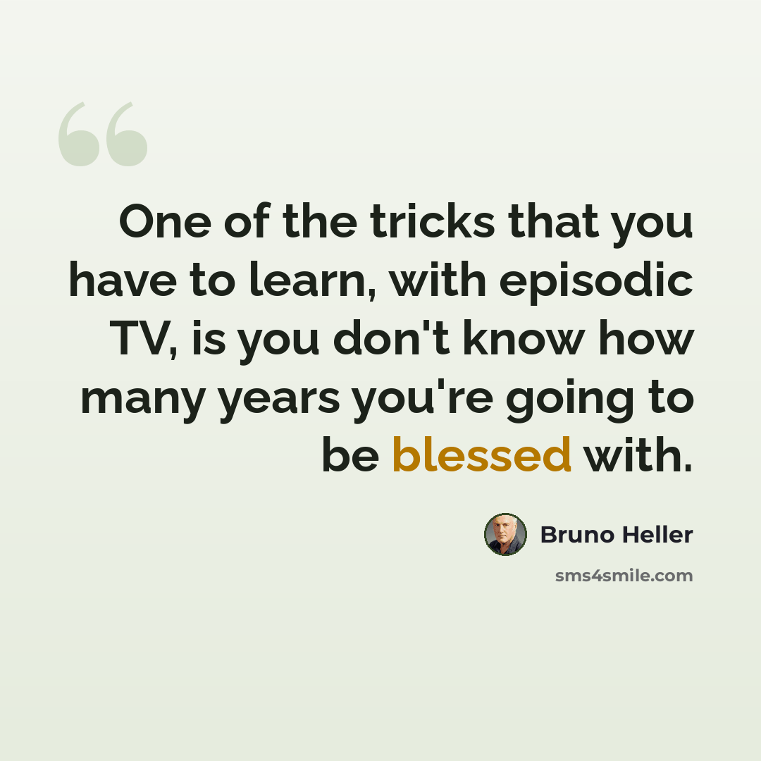 “One of the tricks that you have to learn, with episodic TV, is you don't know how many years you're going to be blessed with.” quote by Bruno Heller
