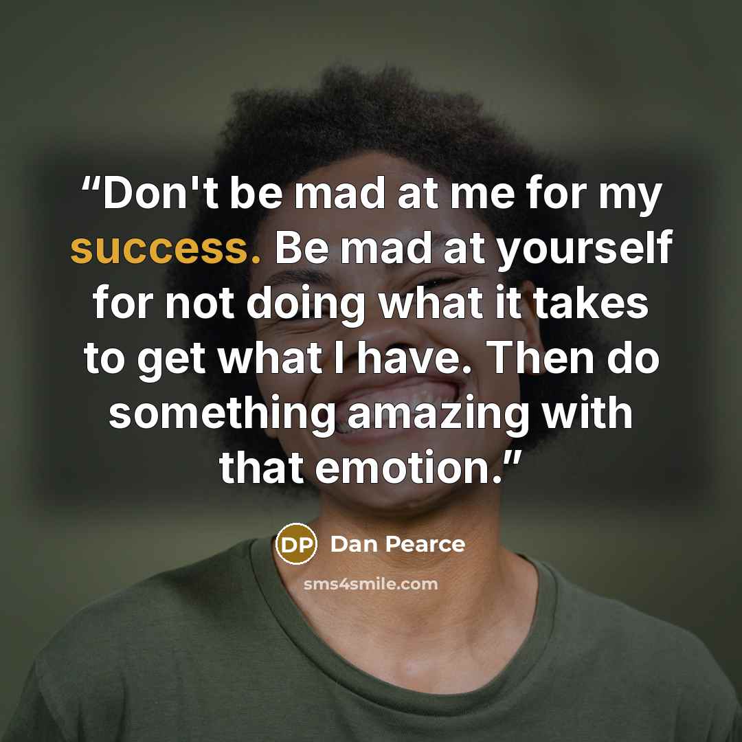 “Don't be mad at me for my success. Be mad at yourself for not doing what it takes to get what I have. Then do something amazing with that emotion.” quote by Dan Pearce