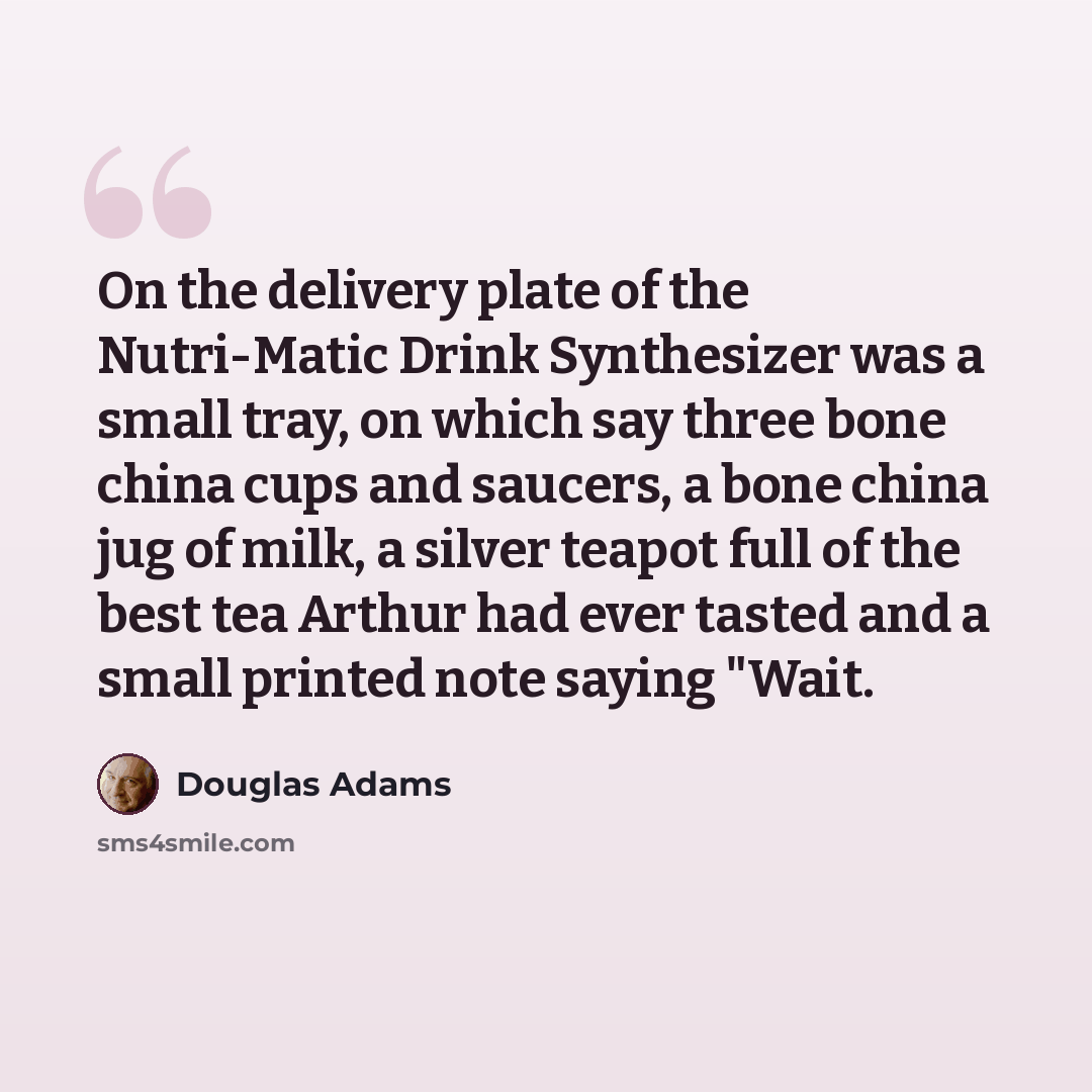 “On the delivery plate of the Nutri-Matic Drink Synthesizer was a small tray, on which say three bone china cups and saucers, a bone china jug of milk, a silver teapot full of the best tea Arthur had ever tasted and a small printed note saying "Wait.” quote by Douglas Adams