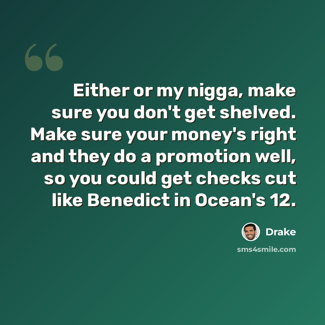 “Either or my nigga, make sure you don't get shelved. Make sure your money's right and they do a promotion well, so you could get checks cut like Benedict in Ocean's 12.” quote by Drake