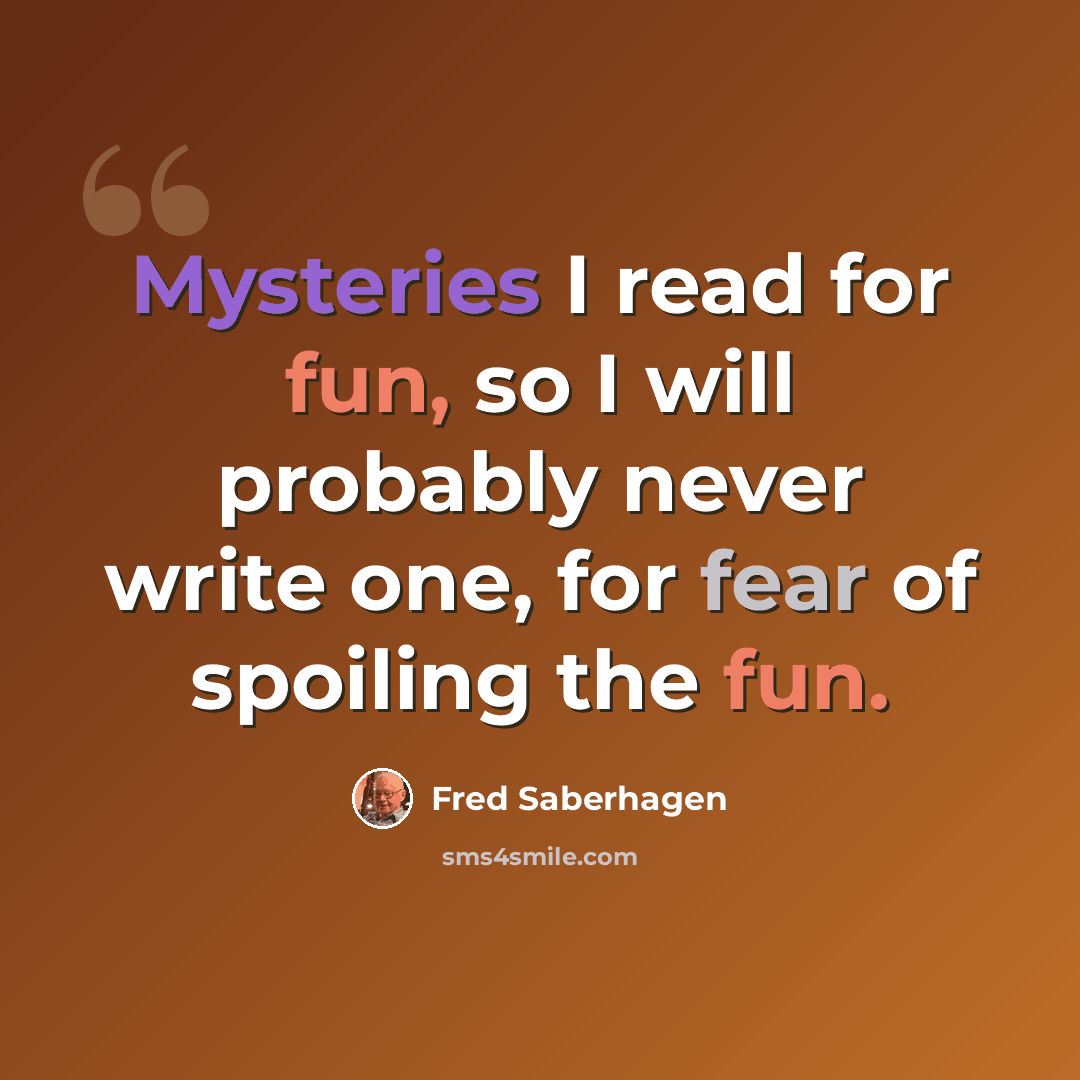 “Mysteries I read for fun, so I will probably never write one, for fear of spoiling the fun.” quote by Fred Saberhagen