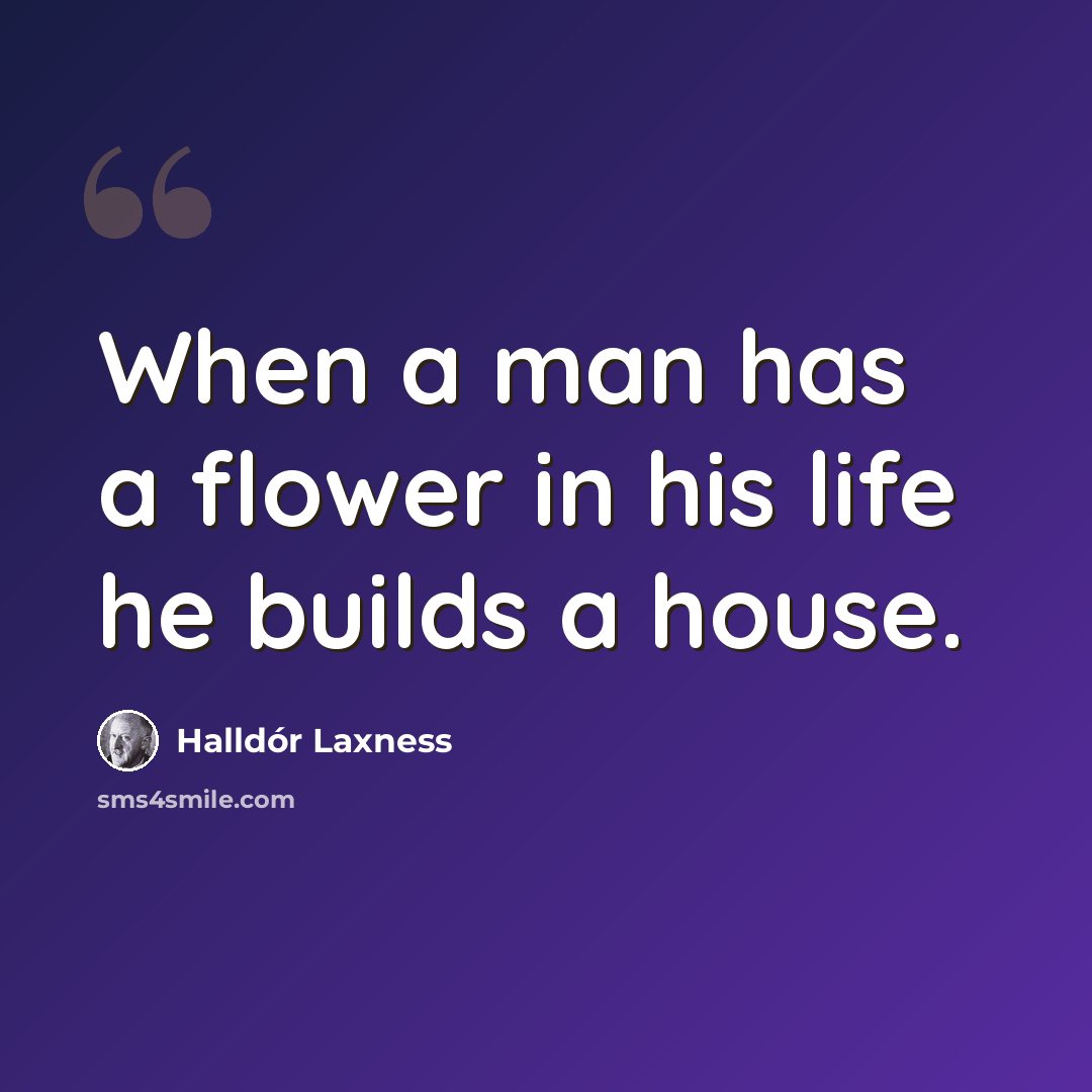 “When a man has a flower in his life he builds a house.” quote by Halldór Laxness