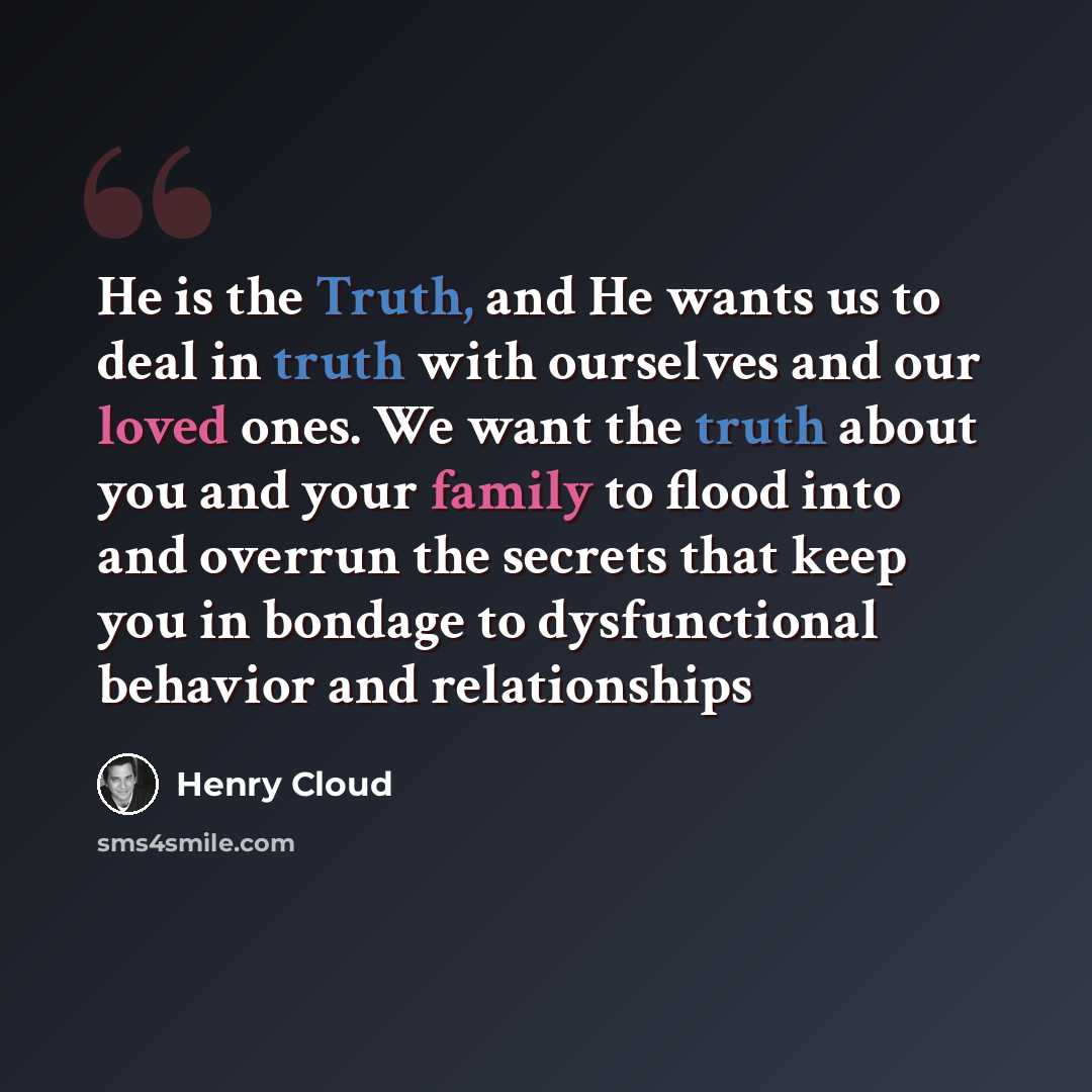 “He is the Truth, and He wants us to deal in truth with ourselves and our loved ones. We want the truth about you and your family to flood into and overrun the secrets that keep you in bondage to dysfunctional behavior and relationships” quote by Henry Cloud