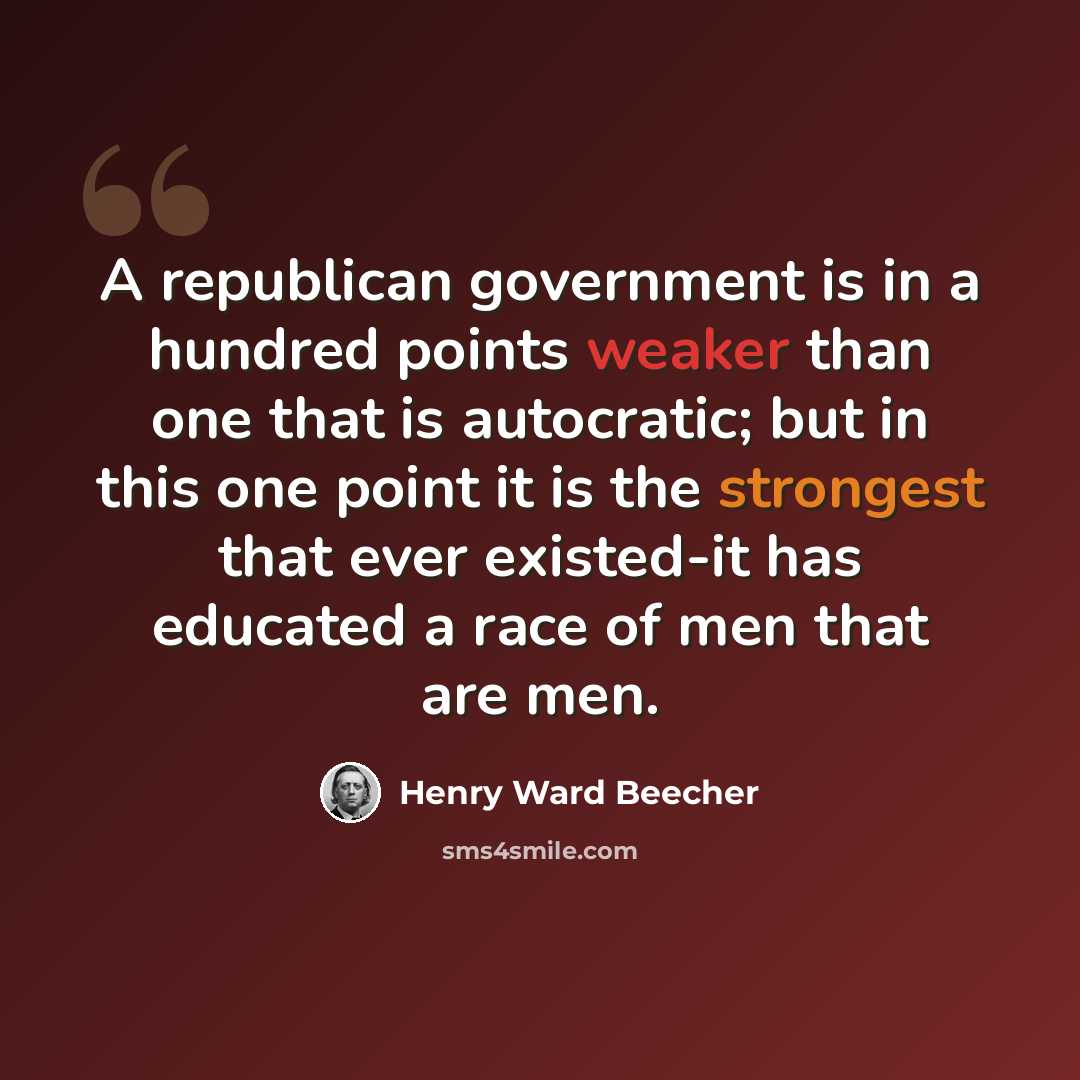 “A republican government is in a hundred points weaker than one that is autocratic; but in this one point it is the strongest that ever existed-it has educated a race of men that are men.” quote by Henry Ward Beecher