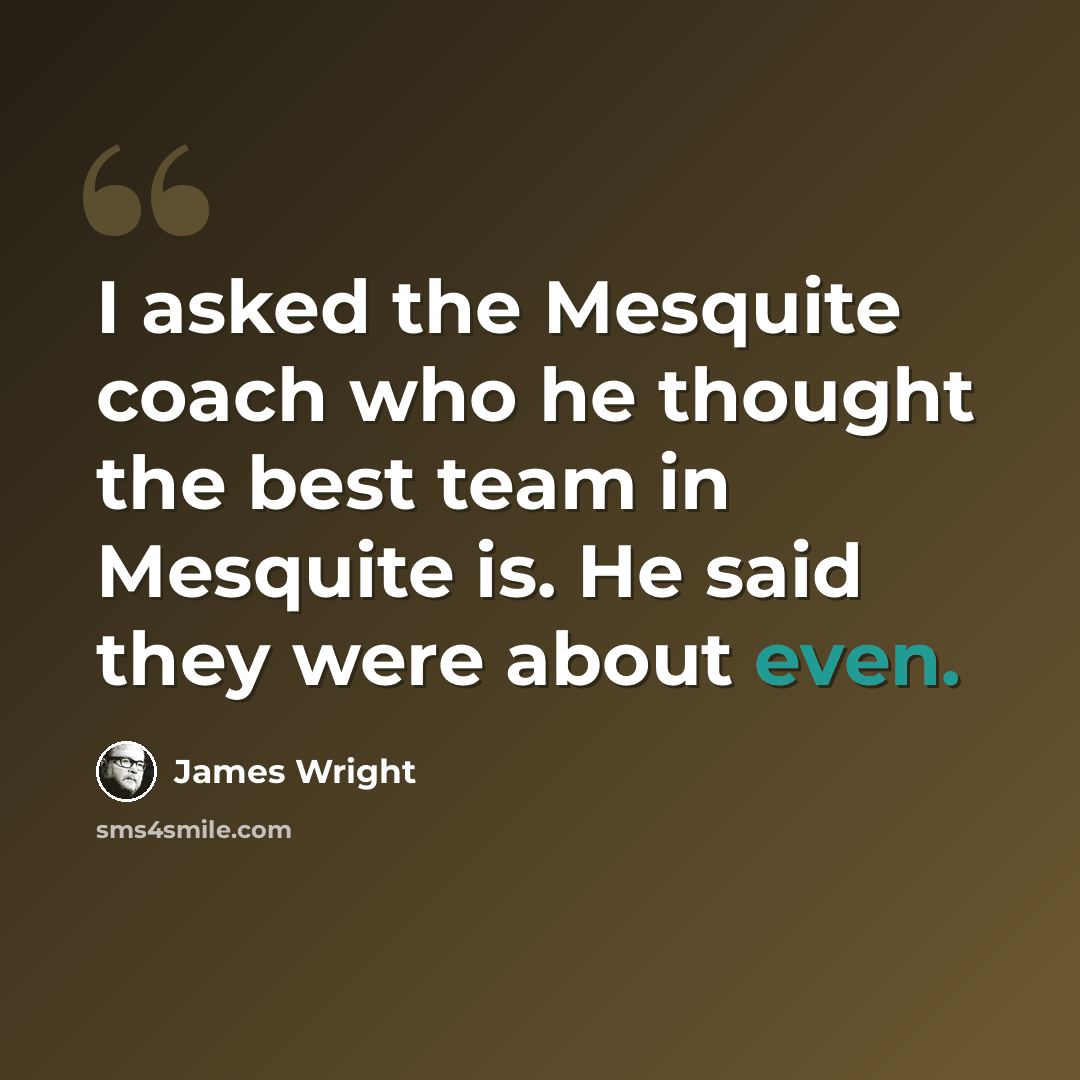 “I asked the Mesquite coach who he thought the best team in Mesquite is. He said they were about even.” quote by James Wright